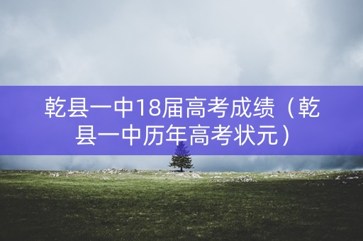 乾县一中18届高考成绩(乾县一中历年高考状元) 乾县一中18届高考成绩(乾县一中历年高考状元)