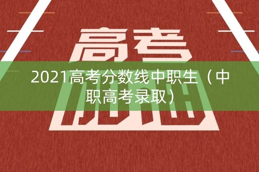 2021高考分数线中职生(中职高考录取) 2021高考分数线中职生(中职高考录取)