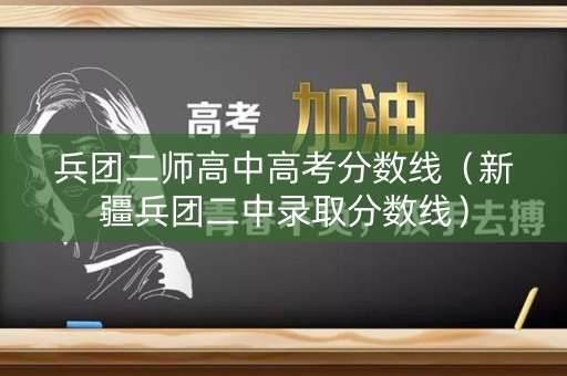 兵团二师高中高考分数线（新疆兵团二中录取分数线）