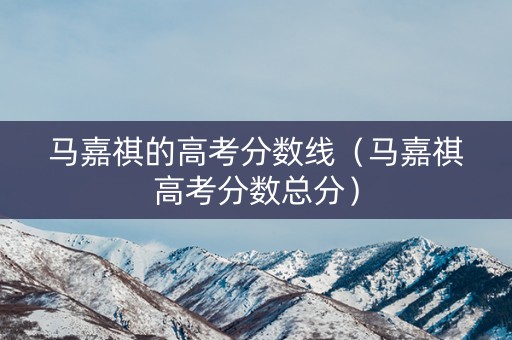 马嘉祺的高考分数线(马嘉祺高考分数总分) 马嘉祺的高考分数线(马嘉祺高考分数总分)