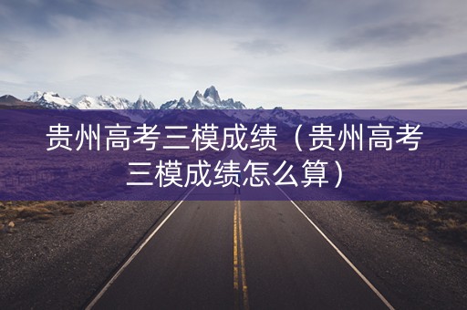 贵州高考三模成绩(贵州高考三模成绩怎么算) 贵州高考三模成绩(贵州高考三模成绩怎么算)