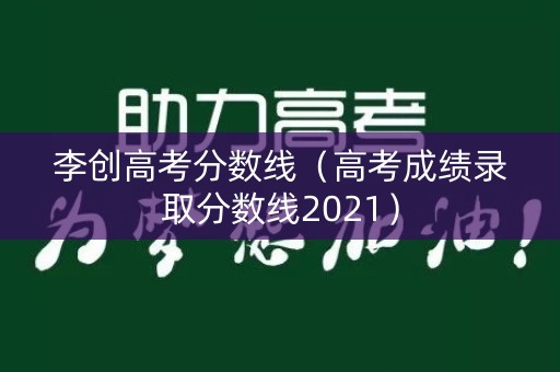 李创高考分数线（高考成绩录取分数线2021）
