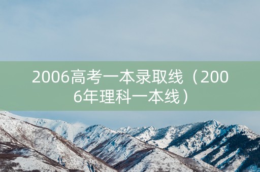 2006高考一本录取线（2006年理科一本线）