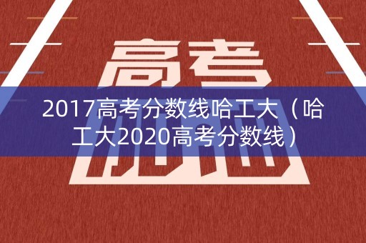 2017高考分数线哈工大(哈工大2020高考分数线) 2017高考分数线哈工大(哈工大2020高考分数线)