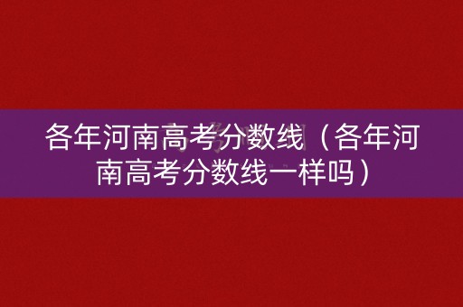 各年河南高考分数线(各年河南高考分数线一样吗) 各年河南高考分数线(各年河南高考分数线一样吗)