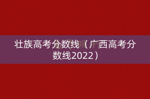 壮族高考分数线(广西高考分数线2022) 壮族高考分数线(广西高考分数线2022)