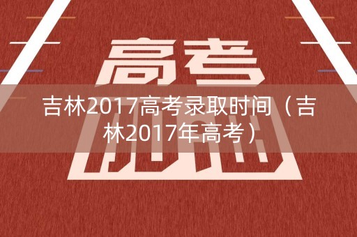吉林2017高考录取时间(吉林2017年高考) 吉林2017高考录取时间(吉林2017年高考)