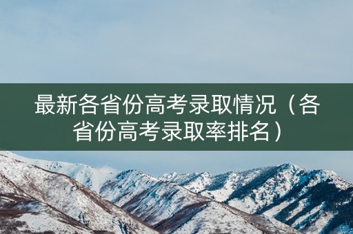 最新各省份高考录取情况(各省份高考录取率排名) 最新各省份高考录取情况(各省份高考录取率排名)