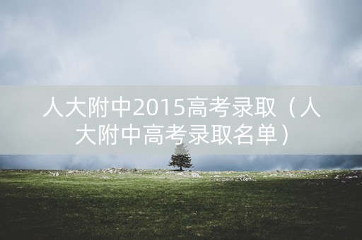 人大附中2015高考录取(人大附中高考录取名单) 人大附中2015高考录取(人大附中高考录取名单)