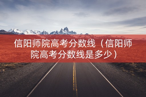 信阳师院高考分数线(信阳师院高考分数线是多少) 信阳师院高考分数线(信阳师院高考分数线是多少)