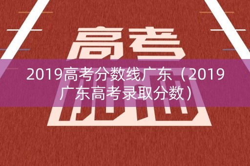 2019高考分数线广东(2019广东高考录取分数) 2019高考分数线广东(2019广东高考录取分数)