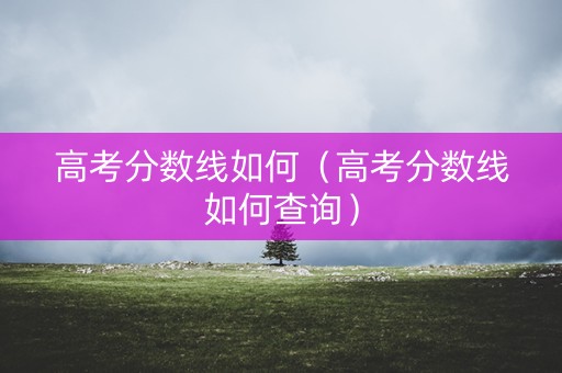 高考分数线如何(高考分数线如何查询) 高考分数线如何(高考分数线如何查询)