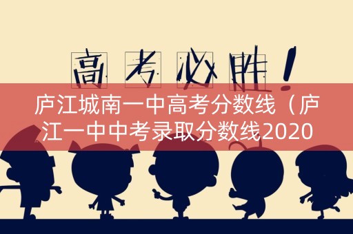 庐江城南一中高考分数线(庐江一中中考录取分数线2020) 庐江城南一中高考分数线(庐江一中中考录取分数线2020)