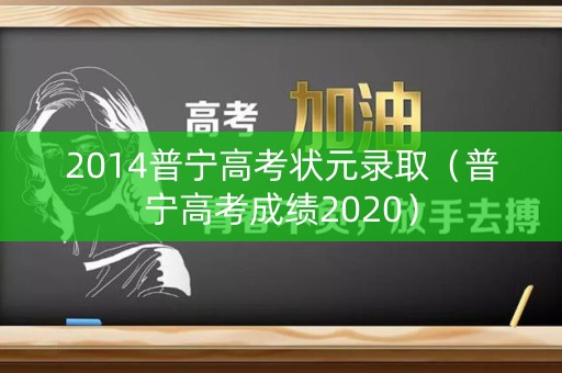 2014普宁高考状元录取(普宁高考成绩2020) 2014普宁高考状元录取(普宁高考成绩2020)