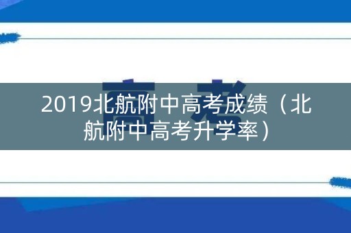 2019北航附中高考成绩(北航附中高考升学率) 2019北航附中高考成绩(北航附中高考升学率)