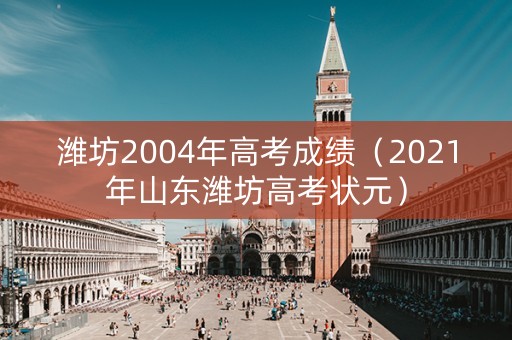 潍坊2004年高考成绩(2021年山东潍坊高考状元) 潍坊2004年高考成绩(2021年山东潍坊高考状元)