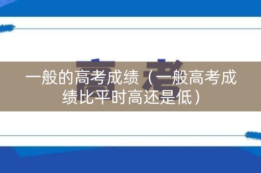 一般的高考成绩(一般高考成绩比平时高还是低) 一般的高考成绩(一般高考成绩比平时高还是低)