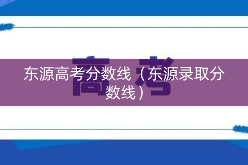 东源高考分数线(东源录取分数线) 东源高考分数线(东源录取分数线)