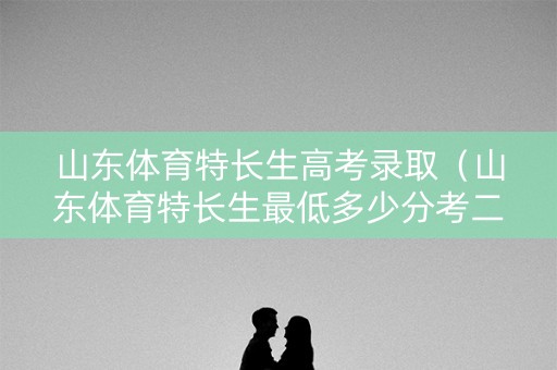 山东体育特长生高考录取(山东体育特长生最低多少分考二本) 山东体育特长生高考录取(山东体育特长生最低多少分考二本)