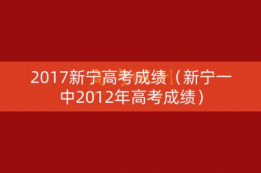 2017新宁高考成绩(新宁一中2012年高考成绩) 2017新宁高考成绩(新宁一中2012年高考成绩)