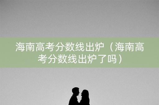海南高考分数线出炉(海南高考分数线出炉了吗) 海南高考分数线出炉(海南高考分数线出炉了吗)
