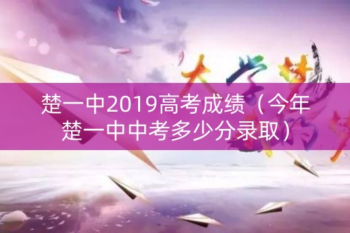 楚一中2019高考成绩(今年楚一中中考多少分录取) 楚一中2019高考成绩(今年楚一中中考多少分录取)