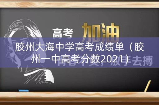 胶州大海中学高考成绩单(胶州一中高考分数2021) 胶州大海中学高考成绩单(胶州一中高考分数2021)
