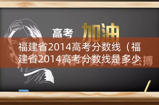 福建省2014高考分数线(福建省2014高考分数线是多少) 福建省2014高考分数线(福建省2014高考分数线是多少)
