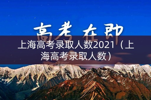 上海高考录取人数2021(上海高考录取人数) 上海高考录取人数2021(上海高考录取人数)