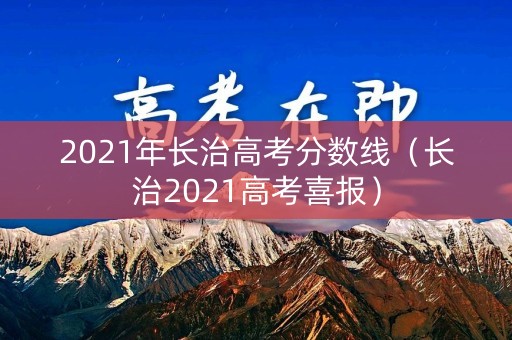 2021年长治高考分数线(长治2021高考喜报) 2021年长治高考分数线(长治2021高考喜报)