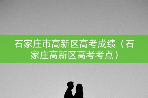 石家庄市高新区高考成绩(石家庄高新区高考考点) 石家庄市高新区高考成绩(石家庄高新区高考考点)