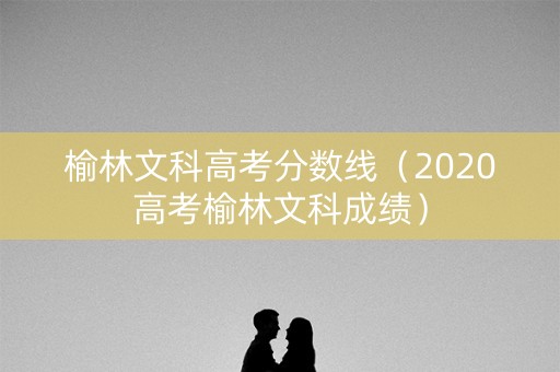 榆林文科高考分数线(2020高考榆林文科成绩) 榆林文科高考分数线(2020高考榆林文科成绩)