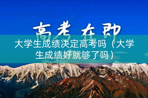 大学生成绩决定高考吗(大学生成绩好就够了吗) 大学生成绩决定高考吗(大学生成绩好就够了吗)