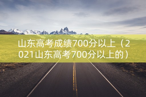 山东高考成绩700分以上(2021山东高考700分以上的) 山东高考成绩700分以上(2021山东高考700分以上的)