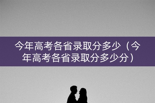今年高考各省录取分多少(今年高考各省录取分多少分) 今年高考各省录取分多少(今年高考各省录取分多少分)