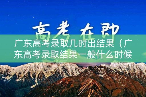 广东高考录取几时出结果(广东高考录取结果一般什么时候查询) 广东高考录取几时出结果(广东高考录取结果一般什么时候查询)