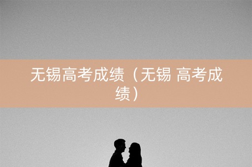无锡高考成绩(无锡 高考成绩) 无锡高考成绩(无锡 高考成绩)