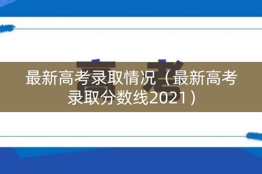 最新高考录取情况(最新高考录取分数线2021) 最新高考录取情况(最新高考录取分数线2021)