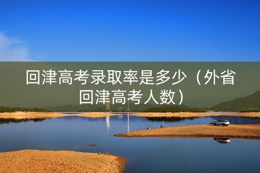 回津高考录取率是多少(外省回津高考人数) 回津高考录取率是多少(外省回津高考人数)