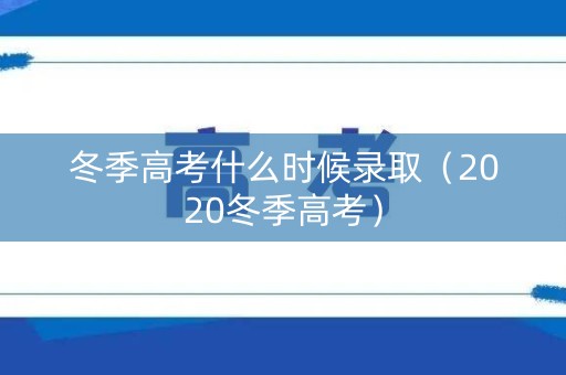 冬季高考什么时候录取(2020冬季高考) 冬季高考什么时候录取(2020冬季高考)