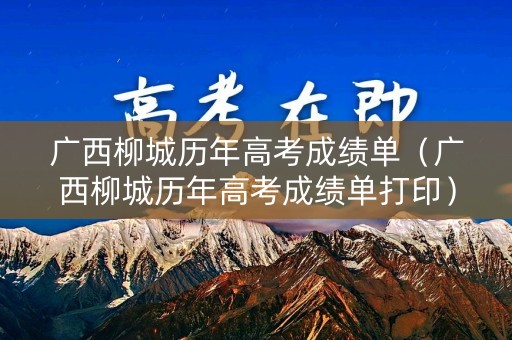 广西柳城历年高考成绩单(广西柳城历年高考成绩单打印) 广西柳城历年高考成绩单(广西柳城历年高考成绩单打印)