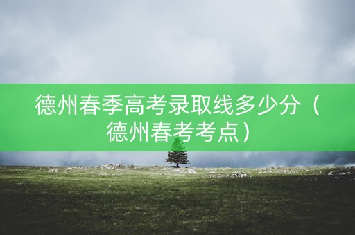 德州春季高考录取线多少分(德州春考考点) 德州春季高考录取线多少分(德州春考考点)