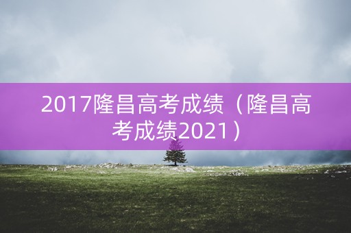 2017隆昌高考成绩(隆昌高考成绩2021) 2017隆昌高考成绩(隆昌高考成绩2021)