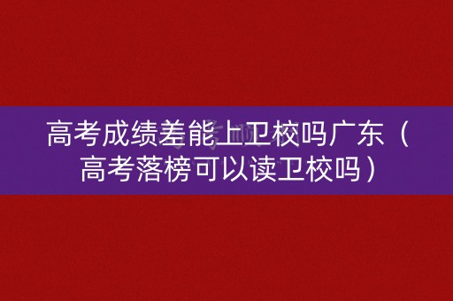 高考成绩差能上卫校吗广东(高考落榜可以读卫校吗) 高考成绩差能上卫校吗广东(高考落榜可以读卫校吗)