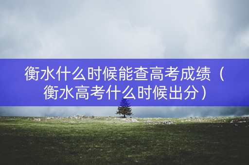 衡水什么时候能查高考成绩（衡水高考什么时候出分）