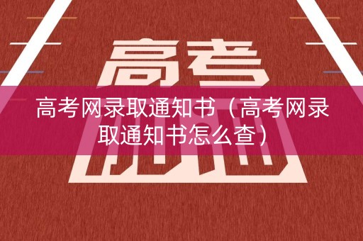 高考网录取通知书(高考网录取通知书怎么查) 高考网录取通知书(高考网录取通知书怎么查)