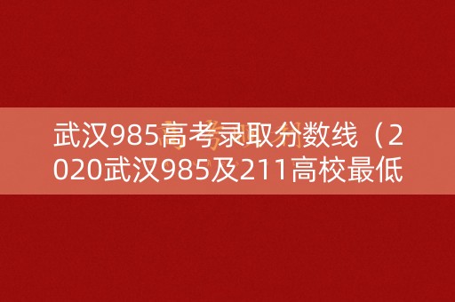 武汉985高考录取分数线(2020武汉985及211高校最低分) 武汉985高考录取分数线(2020武汉985及211高校最低分)