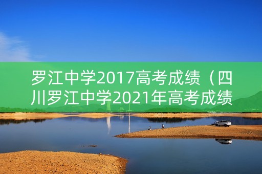 罗江中学2017高考成绩(四川罗江中学2021年高考成绩) 罗江中学2017高考成绩(四川罗江中学2021年高考成绩)