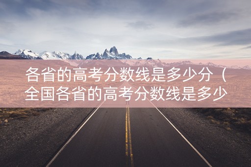 各省的高考分数线是多少分(全国各省的高考分数线是多少) 各省的高考分数线是多少分(全国各省的高考分数线是多少)