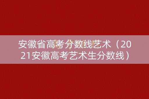安徽省高考分数线艺术(2021安徽高考艺术生分数线) 安徽省高考分数线艺术(2021安徽高考艺术生分数线)